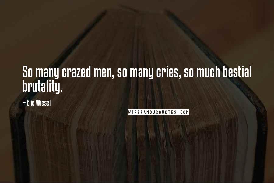 Elie Wiesel Quotes: So many crazed men, so many cries, so much bestial brutality.