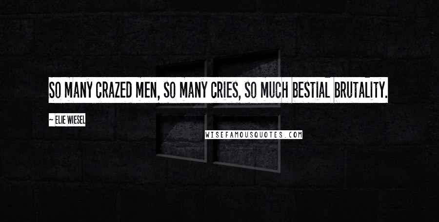 Elie Wiesel Quotes: So many crazed men, so many cries, so much bestial brutality.
