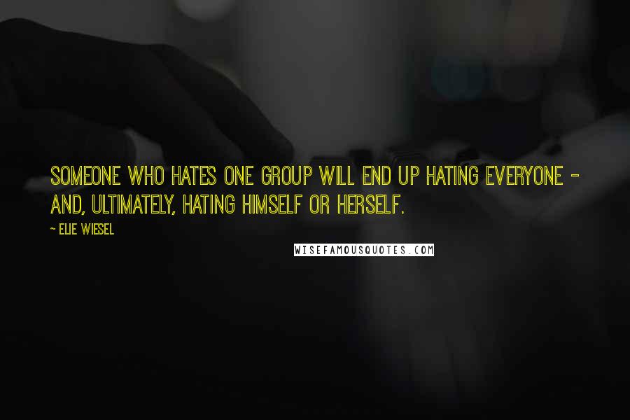 Elie Wiesel Quotes: Someone who hates one group will end up hating everyone - and, ultimately, hating himself or herself.