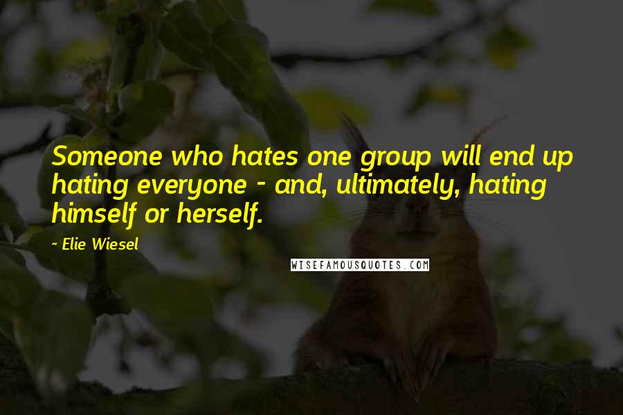 Elie Wiesel Quotes: Someone who hates one group will end up hating everyone - and, ultimately, hating himself or herself.