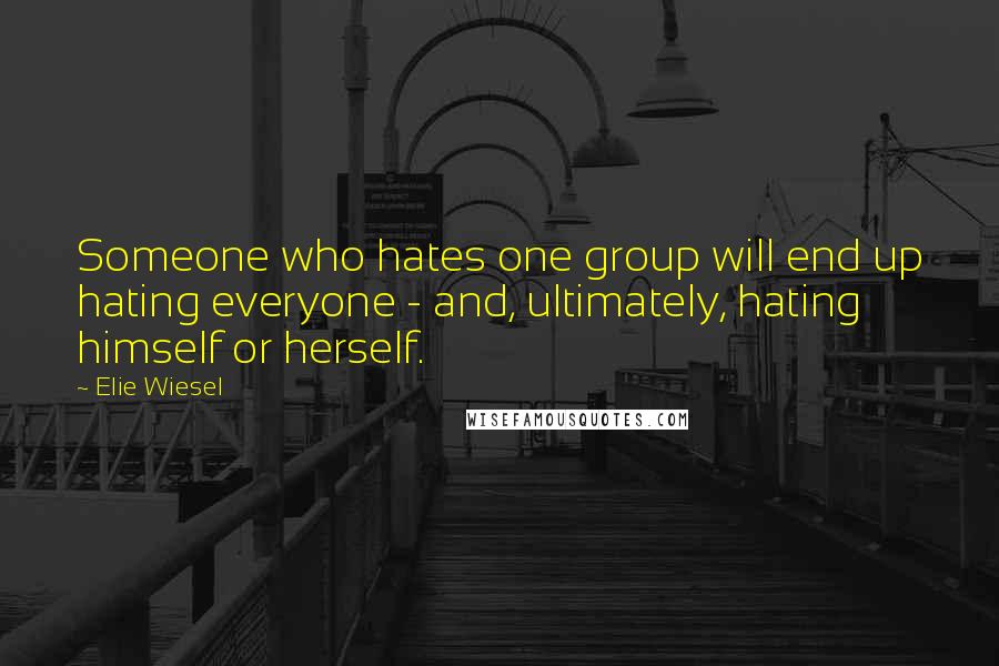 Elie Wiesel Quotes: Someone who hates one group will end up hating everyone - and, ultimately, hating himself or herself.