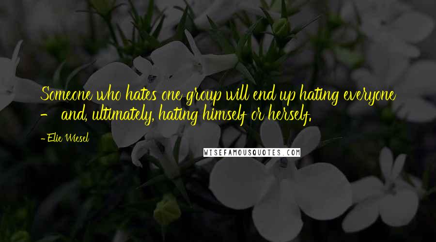 Elie Wiesel Quotes: Someone who hates one group will end up hating everyone - and, ultimately, hating himself or herself.