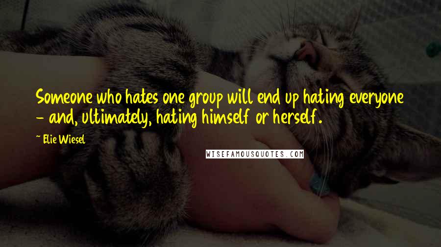 Elie Wiesel Quotes: Someone who hates one group will end up hating everyone - and, ultimately, hating himself or herself.