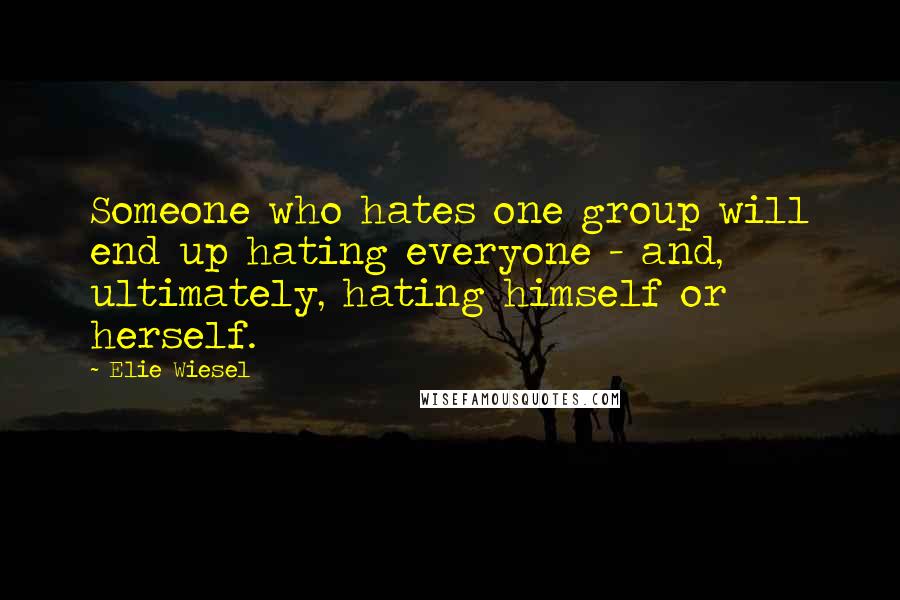 Elie Wiesel Quotes: Someone who hates one group will end up hating everyone - and, ultimately, hating himself or herself.