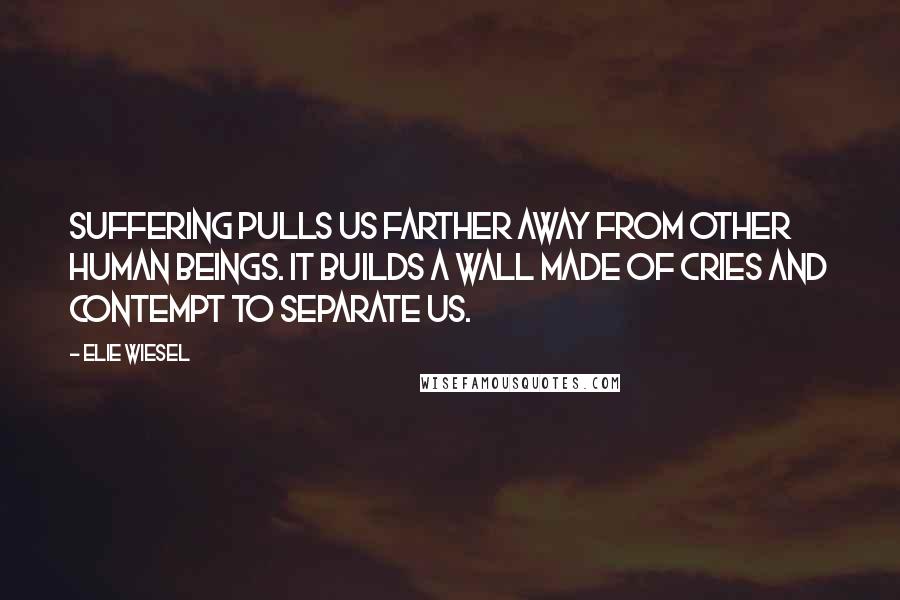 Elie Wiesel Quotes: Suffering pulls us farther away from other human beings. It builds a wall made of cries and contempt to separate us.