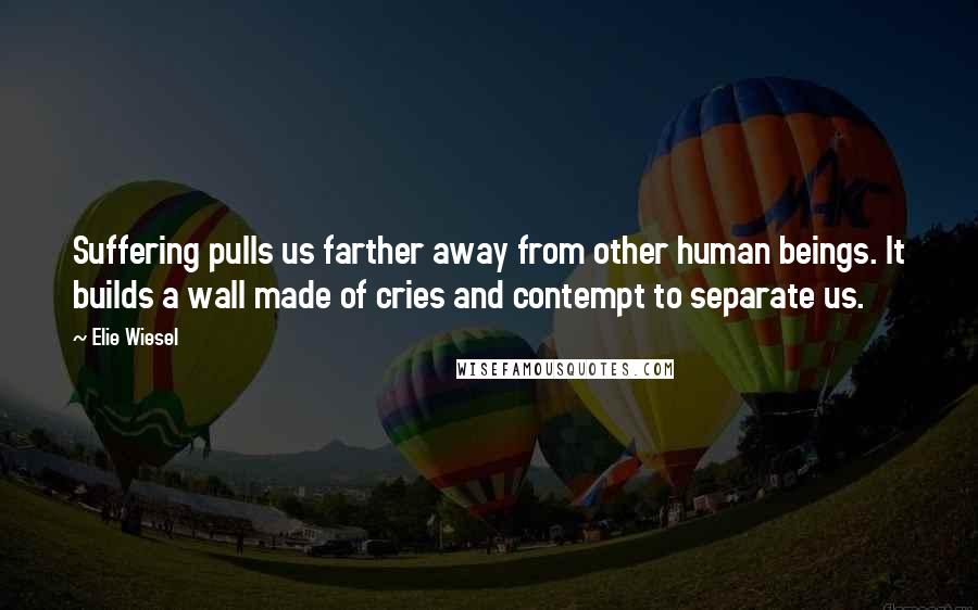 Elie Wiesel Quotes: Suffering pulls us farther away from other human beings. It builds a wall made of cries and contempt to separate us.