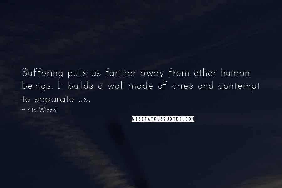 Elie Wiesel Quotes: Suffering pulls us farther away from other human beings. It builds a wall made of cries and contempt to separate us.