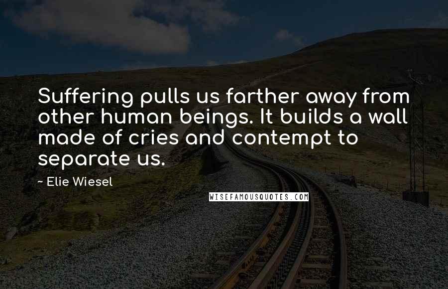 Elie Wiesel Quotes: Suffering pulls us farther away from other human beings. It builds a wall made of cries and contempt to separate us.