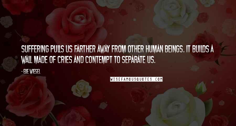 Elie Wiesel Quotes: Suffering pulls us farther away from other human beings. It builds a wall made of cries and contempt to separate us.