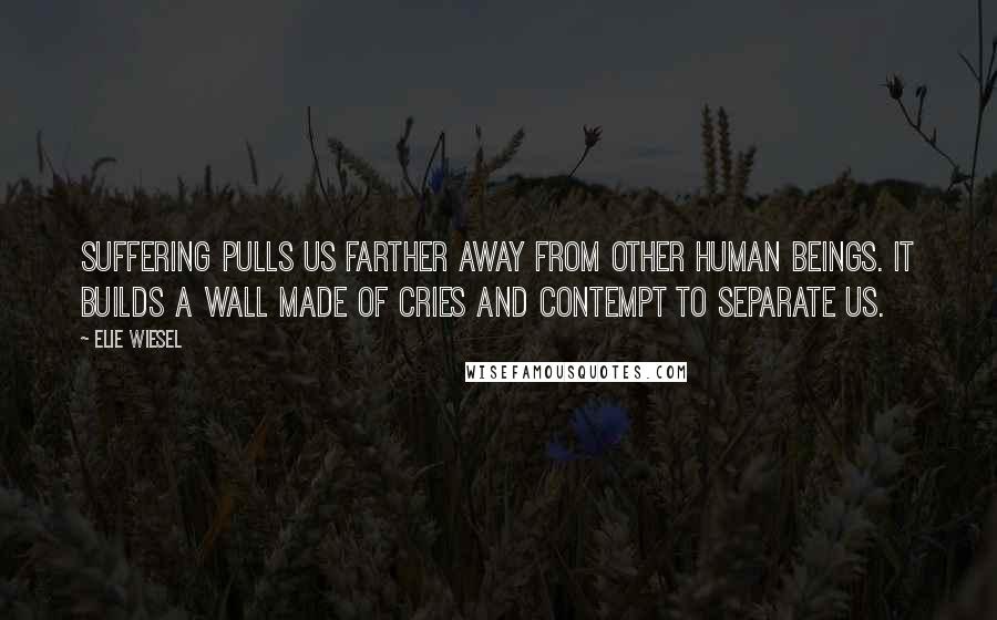 Elie Wiesel Quotes: Suffering pulls us farther away from other human beings. It builds a wall made of cries and contempt to separate us.