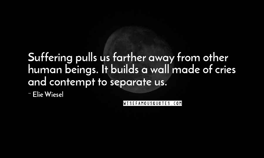 Elie Wiesel Quotes: Suffering pulls us farther away from other human beings. It builds a wall made of cries and contempt to separate us.