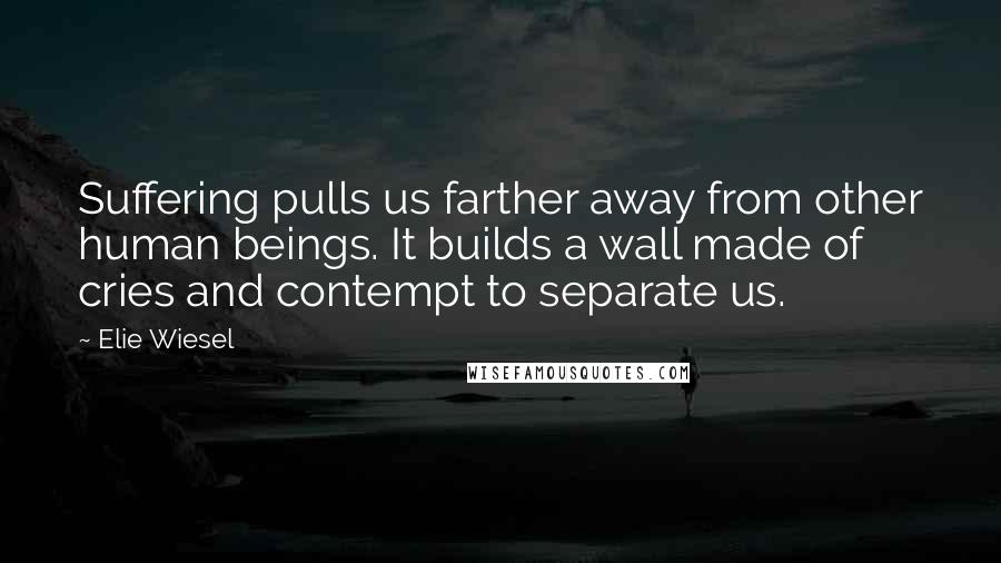 Elie Wiesel Quotes: Suffering pulls us farther away from other human beings. It builds a wall made of cries and contempt to separate us.
