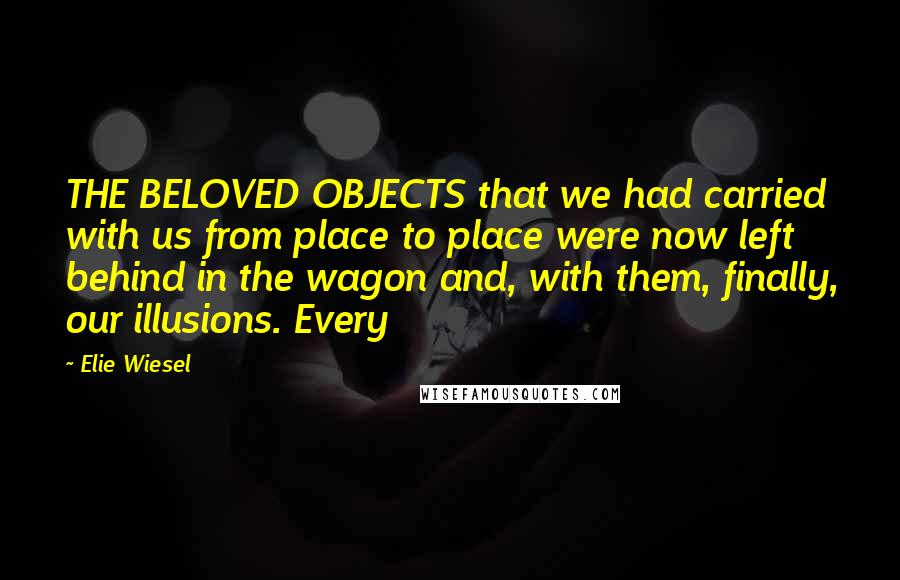 Elie Wiesel Quotes: THE BELOVED OBJECTS that we had carried with us from place to place were now left behind in the wagon and, with them, finally, our illusions. Every