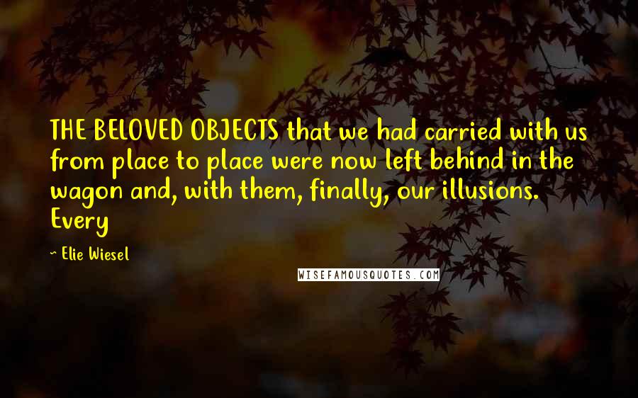 Elie Wiesel Quotes: THE BELOVED OBJECTS that we had carried with us from place to place were now left behind in the wagon and, with them, finally, our illusions. Every