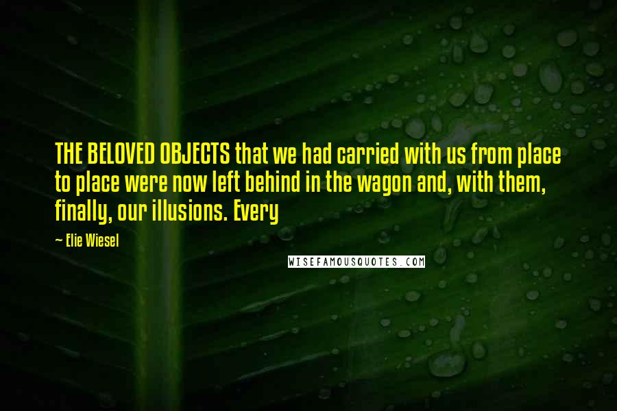 Elie Wiesel Quotes: THE BELOVED OBJECTS that we had carried with us from place to place were now left behind in the wagon and, with them, finally, our illusions. Every