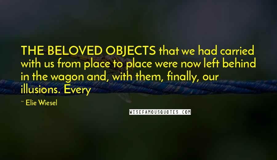 Elie Wiesel Quotes: THE BELOVED OBJECTS that we had carried with us from place to place were now left behind in the wagon and, with them, finally, our illusions. Every