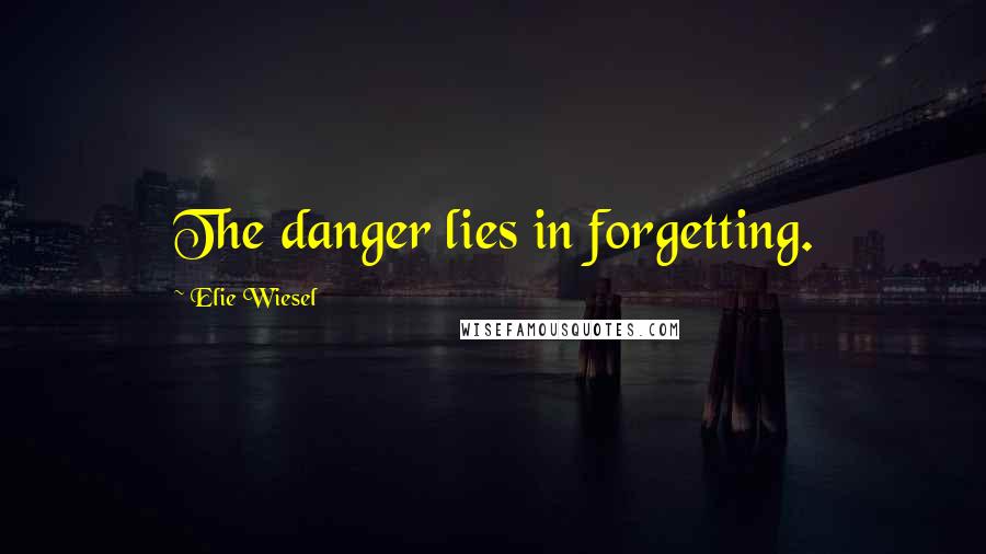 Elie Wiesel Quotes: The danger lies in forgetting.