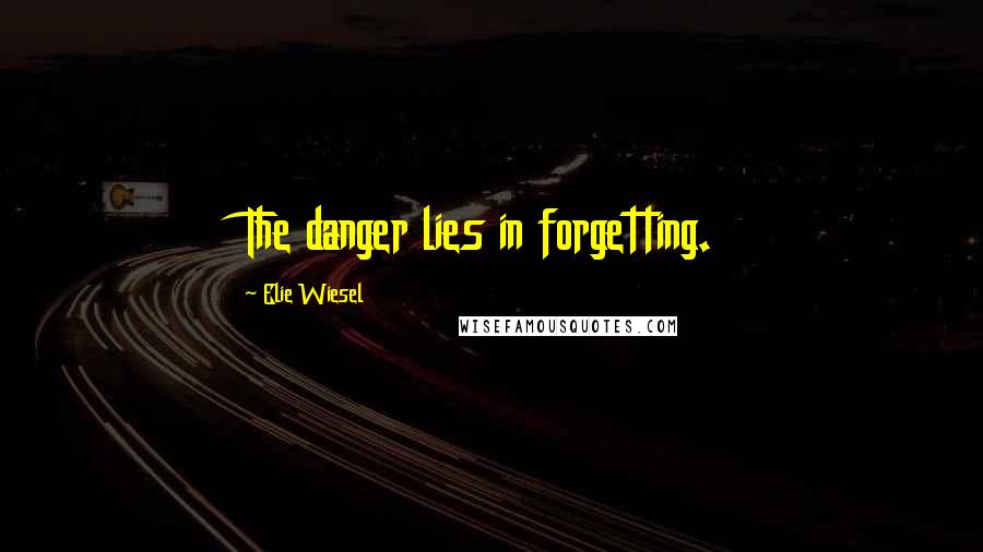 Elie Wiesel Quotes: The danger lies in forgetting.