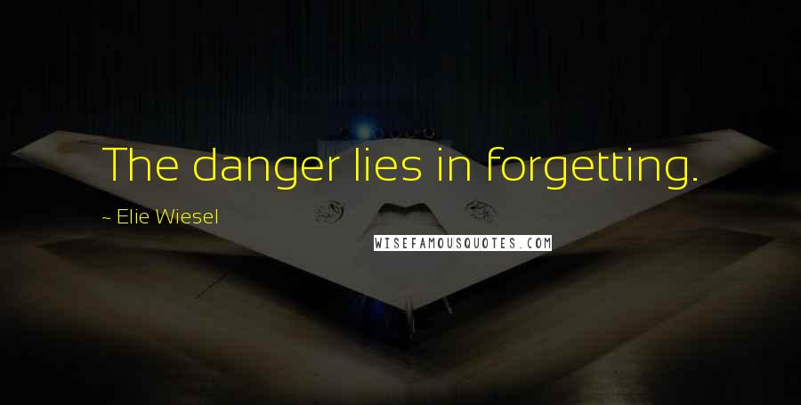 Elie Wiesel Quotes: The danger lies in forgetting.