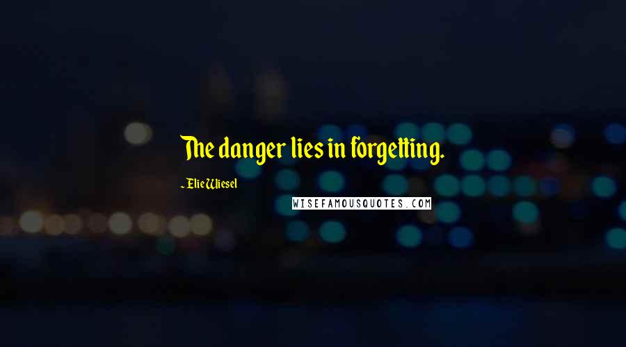 Elie Wiesel Quotes: The danger lies in forgetting.