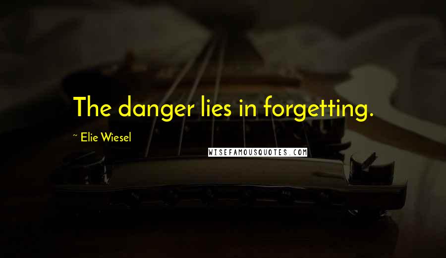 Elie Wiesel Quotes: The danger lies in forgetting.