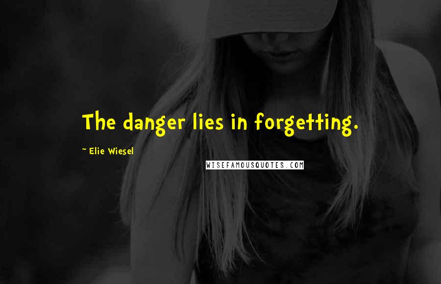 Elie Wiesel Quotes: The danger lies in forgetting.