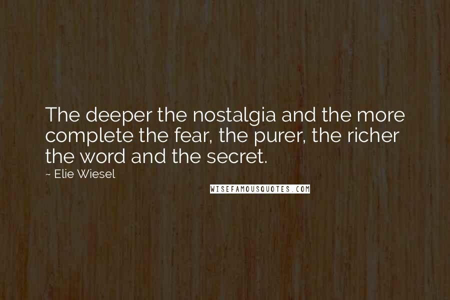 Elie Wiesel Quotes: The deeper the nostalgia and the more complete the fear, the purer, the richer the word and the secret.
