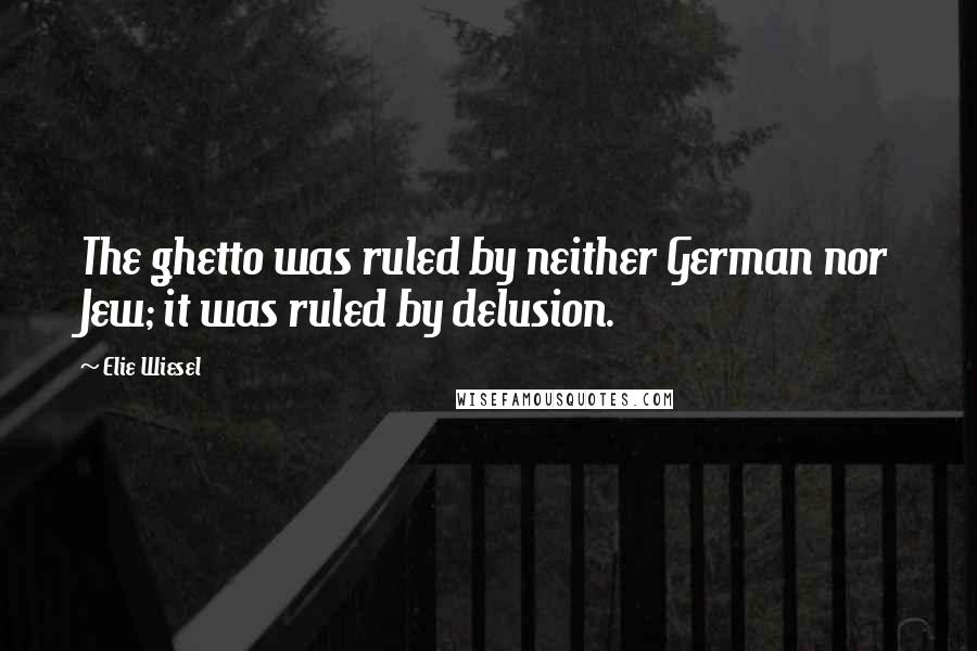 Elie Wiesel Quotes: The ghetto was ruled by neither German nor Jew; it was ruled by delusion.