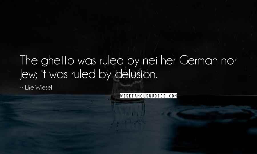 Elie Wiesel Quotes: The ghetto was ruled by neither German nor Jew; it was ruled by delusion.