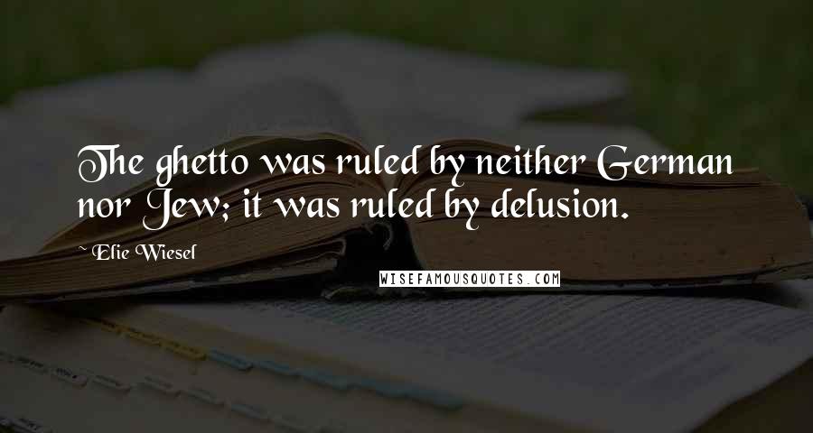 Elie Wiesel Quotes: The ghetto was ruled by neither German nor Jew; it was ruled by delusion.