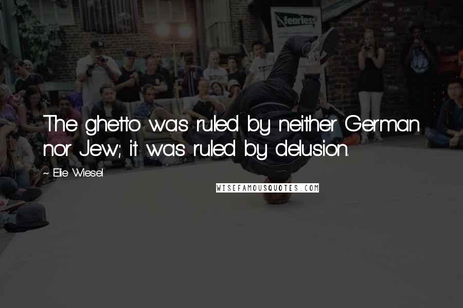 Elie Wiesel Quotes: The ghetto was ruled by neither German nor Jew; it was ruled by delusion.