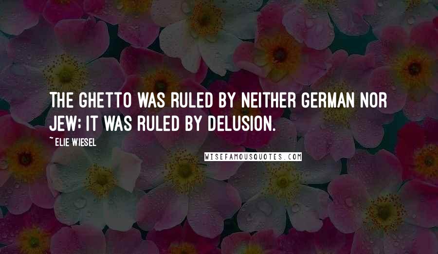 Elie Wiesel Quotes: The ghetto was ruled by neither German nor Jew; it was ruled by delusion.