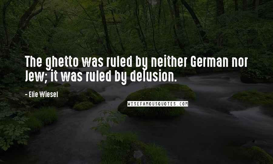 Elie Wiesel Quotes: The ghetto was ruled by neither German nor Jew; it was ruled by delusion.