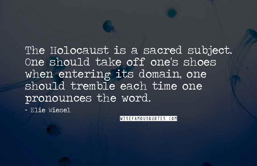 Elie Wiesel Quotes: The Holocaust is a sacred subject. One should take off one's shoes when entering its domain, one should tremble each time one pronounces the word.
