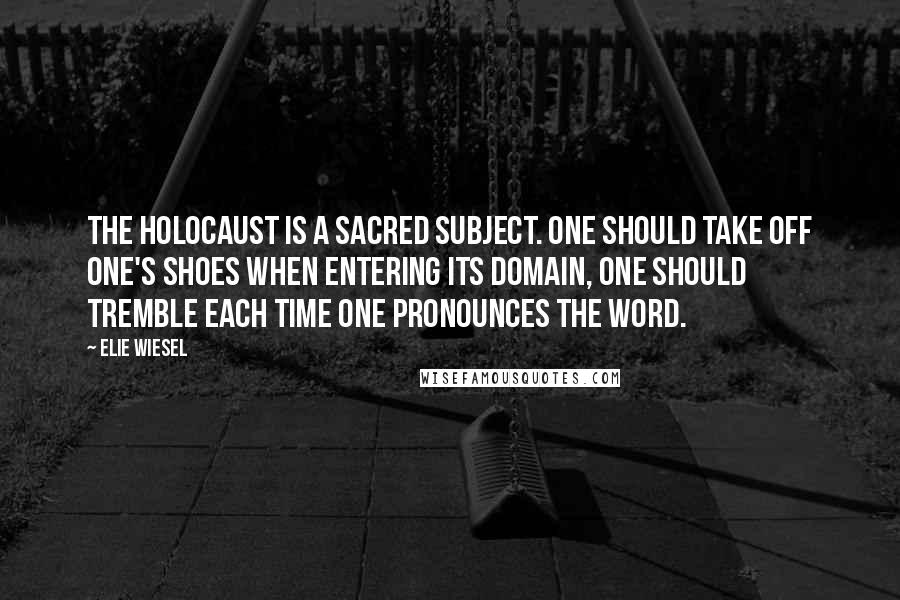 Elie Wiesel Quotes: The Holocaust is a sacred subject. One should take off one's shoes when entering its domain, one should tremble each time one pronounces the word.