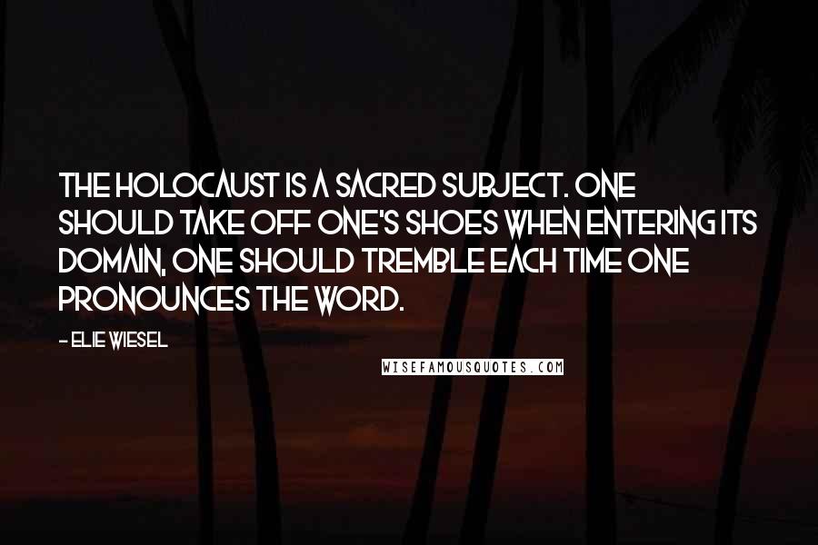 Elie Wiesel Quotes: The Holocaust is a sacred subject. One should take off one's shoes when entering its domain, one should tremble each time one pronounces the word.