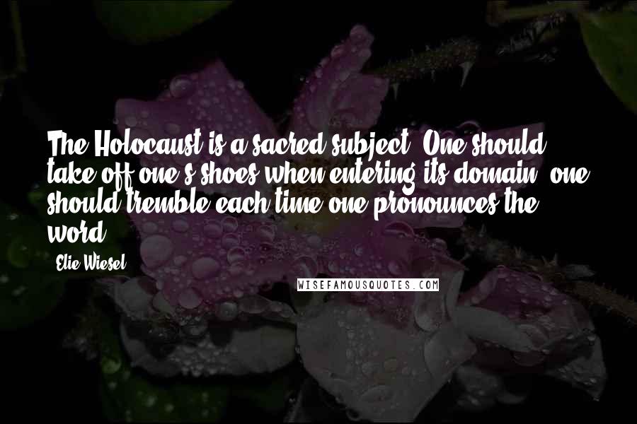 Elie Wiesel Quotes: The Holocaust is a sacred subject. One should take off one's shoes when entering its domain, one should tremble each time one pronounces the word.