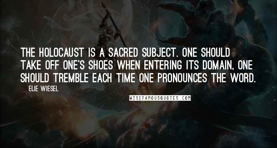 Elie Wiesel Quotes: The Holocaust is a sacred subject. One should take off one's shoes when entering its domain, one should tremble each time one pronounces the word.