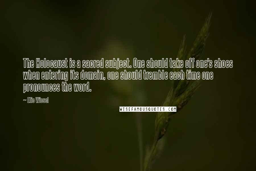 Elie Wiesel Quotes: The Holocaust is a sacred subject. One should take off one's shoes when entering its domain, one should tremble each time one pronounces the word.