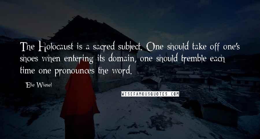 Elie Wiesel Quotes: The Holocaust is a sacred subject. One should take off one's shoes when entering its domain, one should tremble each time one pronounces the word.