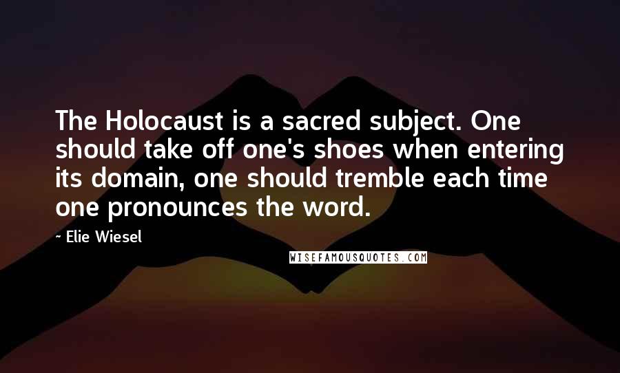 Elie Wiesel Quotes: The Holocaust is a sacred subject. One should take off one's shoes when entering its domain, one should tremble each time one pronounces the word.