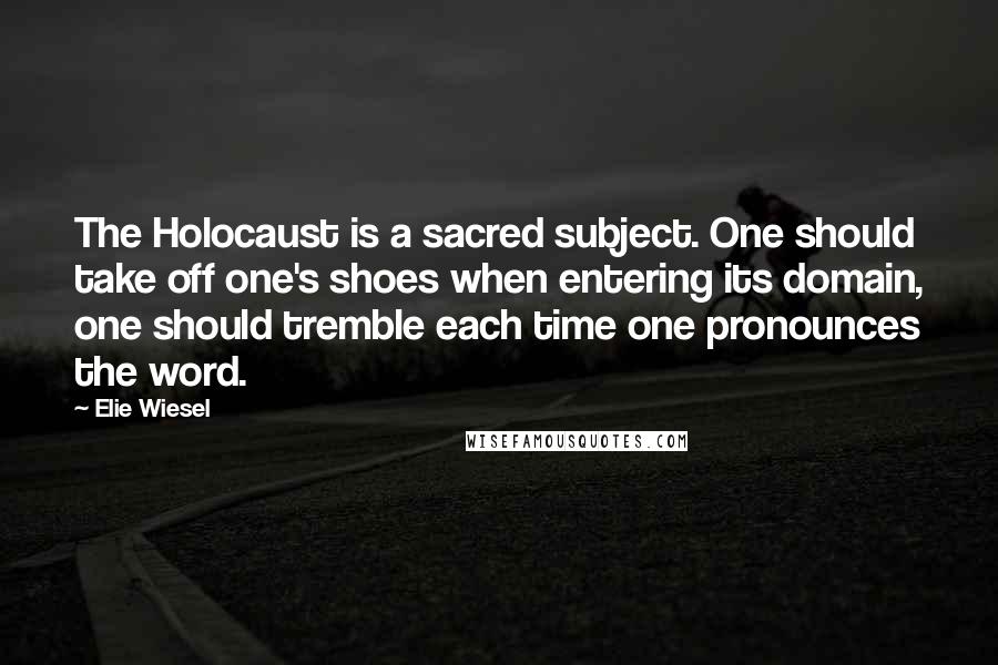Elie Wiesel Quotes: The Holocaust is a sacred subject. One should take off one's shoes when entering its domain, one should tremble each time one pronounces the word.