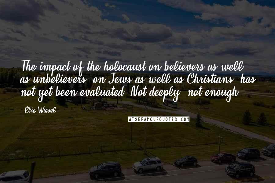 Elie Wiesel Quotes: The impact of the holocaust on believers as well as unbelievers, on Jews as well as Christians, has not yet been evaluated. Not deeply, not enough.