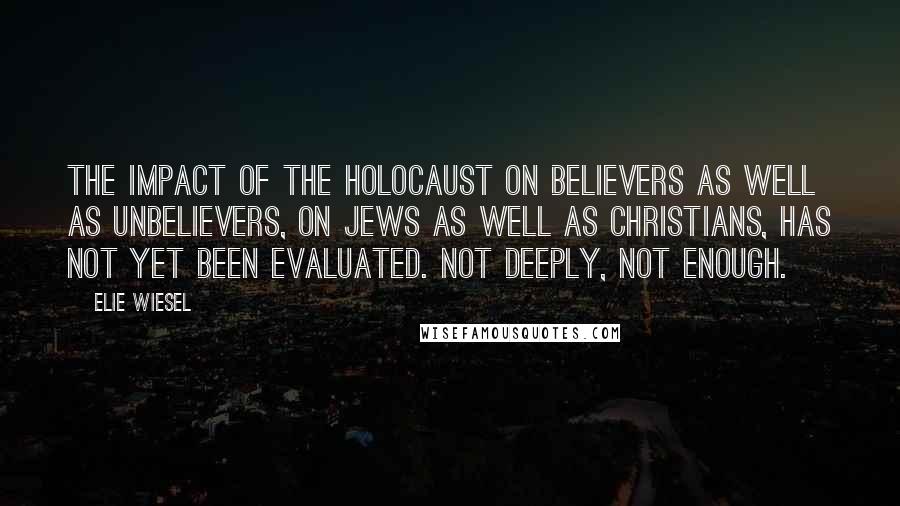 Elie Wiesel Quotes: The impact of the holocaust on believers as well as unbelievers, on Jews as well as Christians, has not yet been evaluated. Not deeply, not enough.
