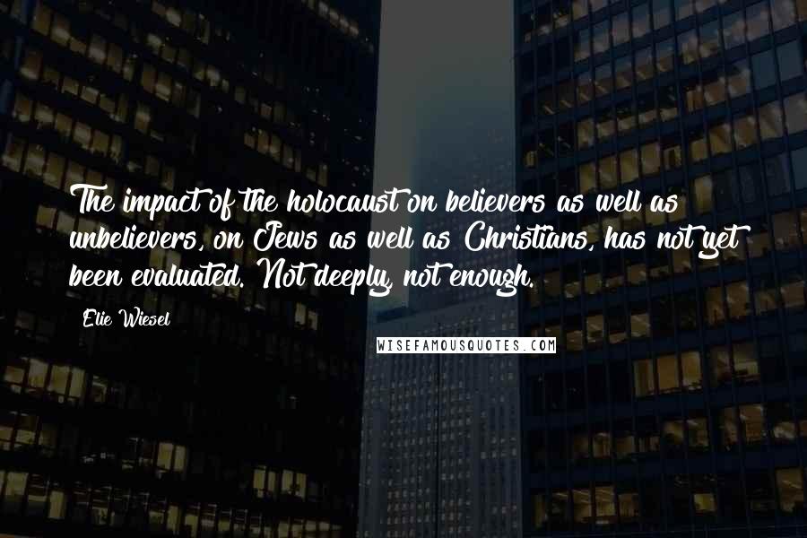 Elie Wiesel Quotes: The impact of the holocaust on believers as well as unbelievers, on Jews as well as Christians, has not yet been evaluated. Not deeply, not enough.