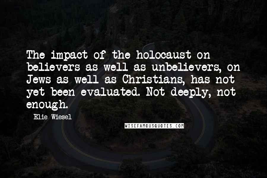 Elie Wiesel Quotes: The impact of the holocaust on believers as well as unbelievers, on Jews as well as Christians, has not yet been evaluated. Not deeply, not enough.