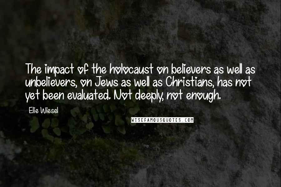 Elie Wiesel Quotes: The impact of the holocaust on believers as well as unbelievers, on Jews as well as Christians, has not yet been evaluated. Not deeply, not enough.
