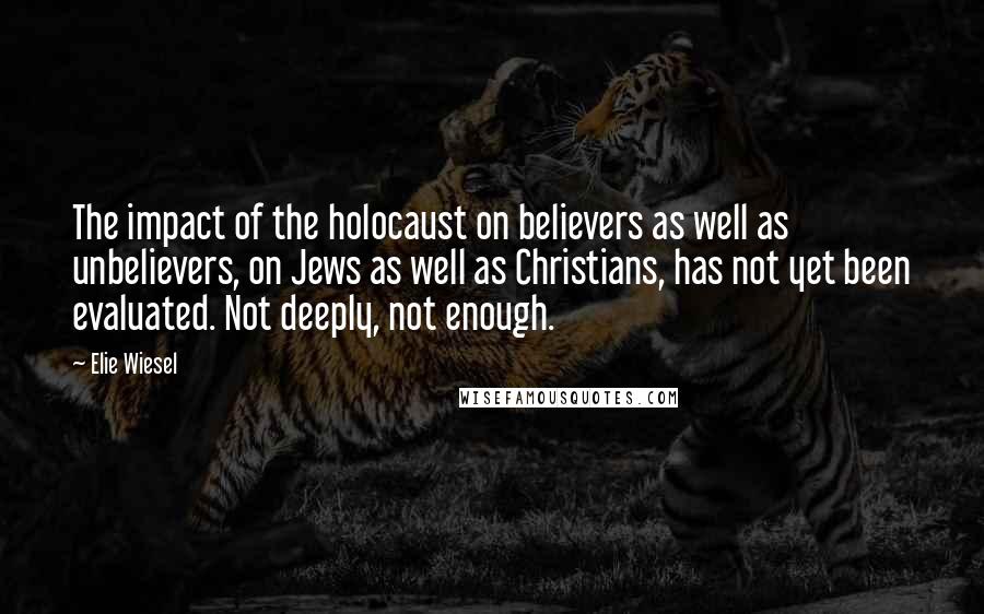 Elie Wiesel Quotes: The impact of the holocaust on believers as well as unbelievers, on Jews as well as Christians, has not yet been evaluated. Not deeply, not enough.