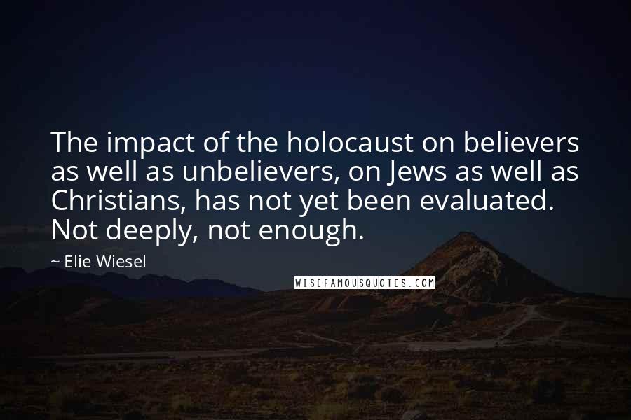 Elie Wiesel Quotes: The impact of the holocaust on believers as well as unbelievers, on Jews as well as Christians, has not yet been evaluated. Not deeply, not enough.