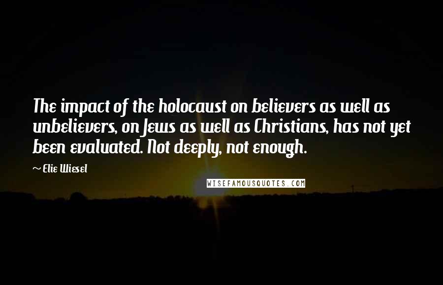 Elie Wiesel Quotes: The impact of the holocaust on believers as well as unbelievers, on Jews as well as Christians, has not yet been evaluated. Not deeply, not enough.